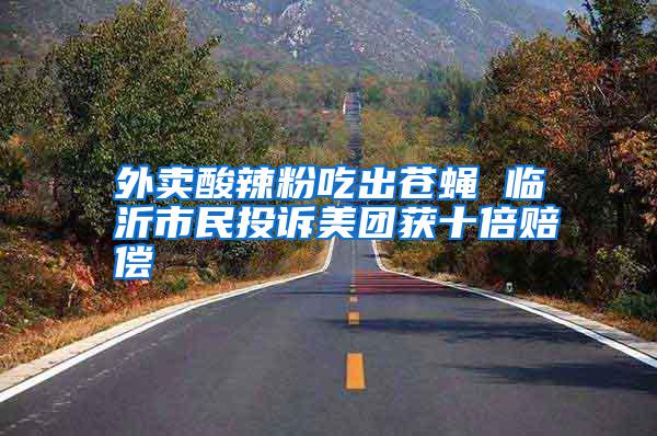 外賣酸辣粉吃出蒼蠅 臨沂市民投訴美團(tuán)獲十倍賠償