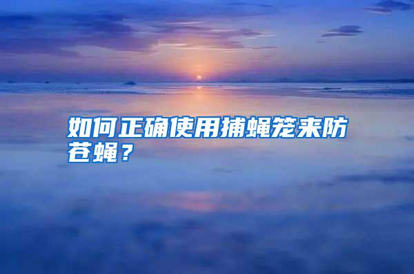 如何正確使用捕蠅籠來(lái)防蒼蠅？