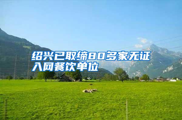 紹興已取締80多家無證入網餐飲單位