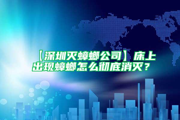 【深圳滅蟑螂公司】床上出現蟑螂怎么徹底消滅?