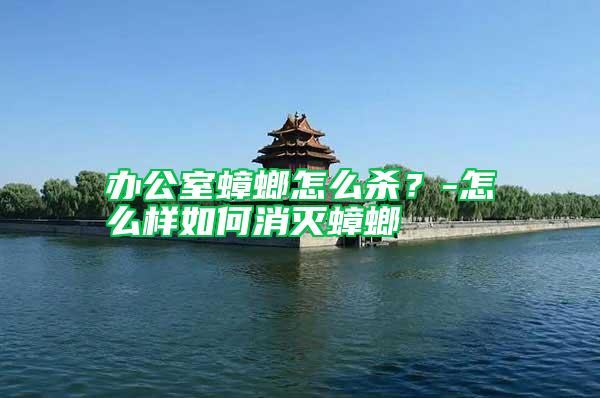 辦公室蟑螂怎么殺?-怎么樣如何消滅蟑螂