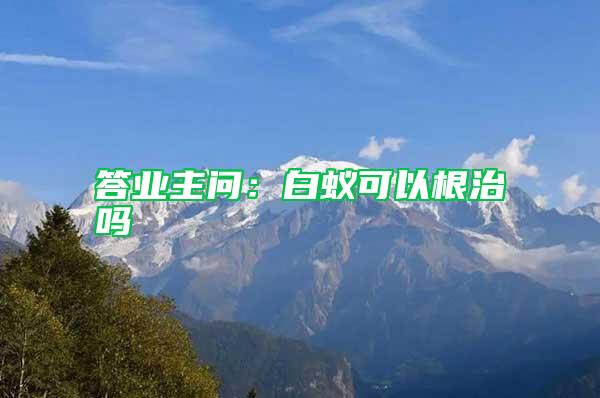 答業主問:白蟻可以根治嗎