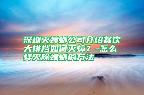 深圳滅蟑螂公司介紹餐飲大排檔如何滅蟑?-怎么樣滅除蟑螂的方法