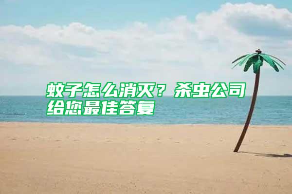 蚊子怎么消滅？殺蟲公司給您最佳答復(fù)