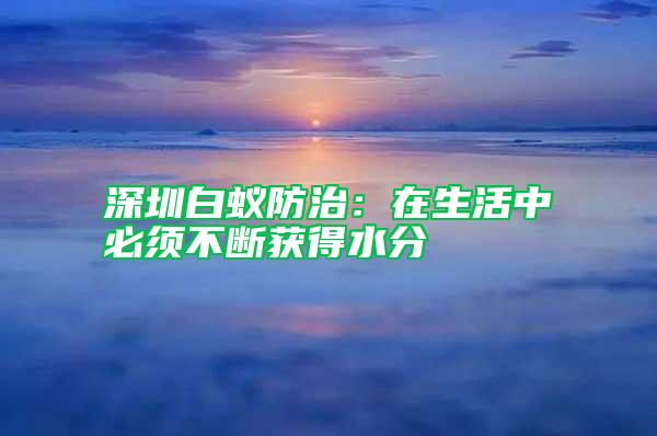 深圳白蟻防治：在生活中必須不斷獲得水分