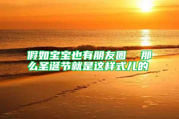 假如寶寶也有朋友圈 那么圣誕節就是這樣式兒的