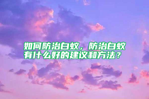 如何防治白蟻,防治白蟻有什么好的建議和方法?