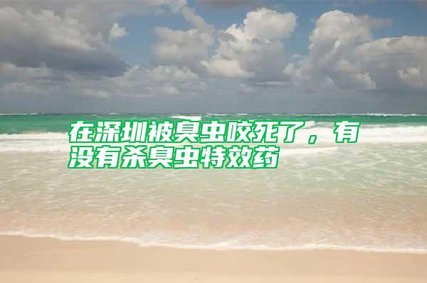 在深圳被臭蟲咬死了,有沒有殺臭蟲特效藥