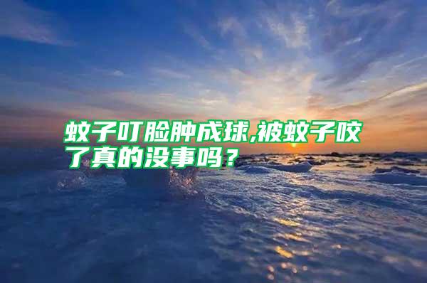 蚊子叮臉腫成球,被蚊子咬了真的沒事嗎？