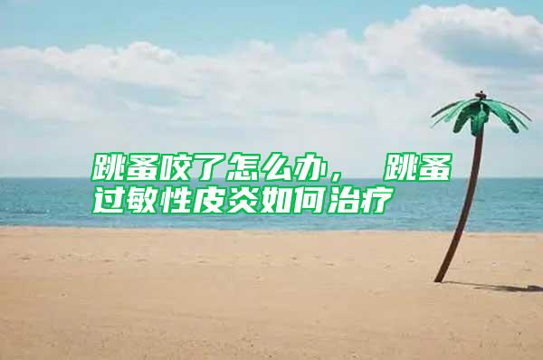 跳蚤咬了怎么辦， 跳蚤過敏性皮炎如何治療
