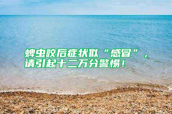 蜱蟲咬后癥狀似“感冒”，請(qǐng)引起十二萬分警惕！