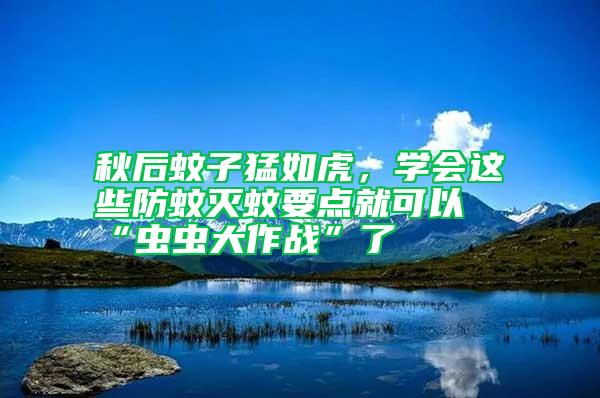 秋后蚊子猛如虎,學會這些防蚊滅蚊要點就可以“蟲蟲大作戰”了