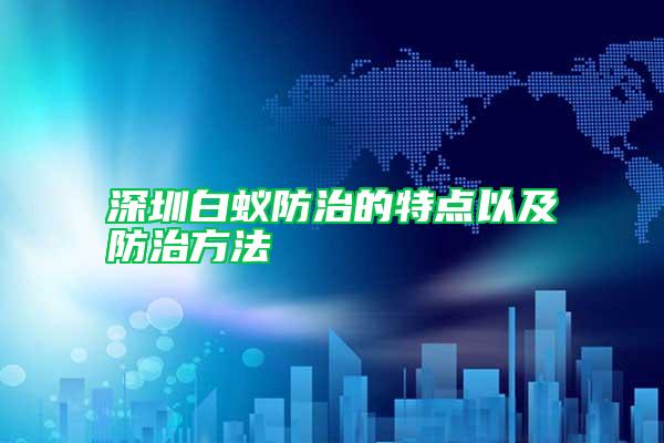 深圳白蟻防治的特點以及防治方法