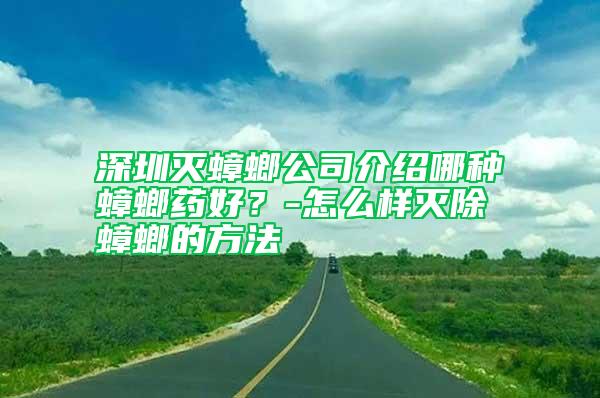 深圳滅蟑螂公司介紹哪種蟑螂藥好?-怎么樣滅除蟑螂的方法