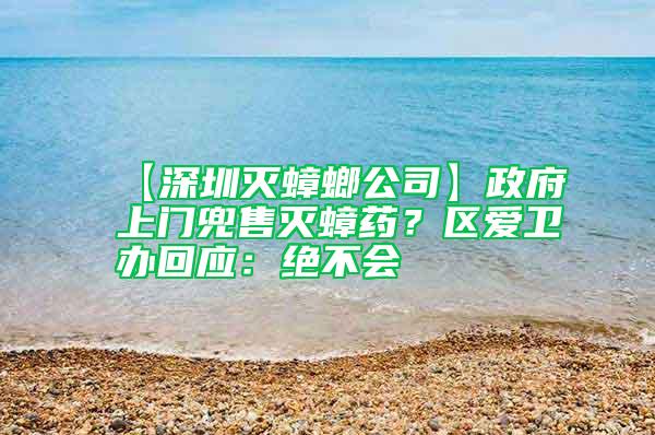 【深圳滅蟑螂公司】政府上門兜售滅蟑藥？區愛衛辦回應：絕不會
