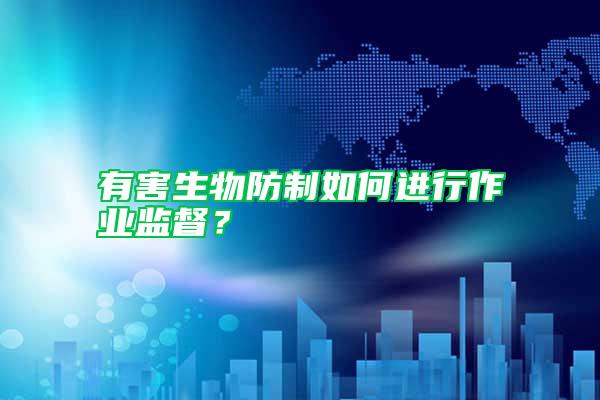 有害生物防制如何進行作業(yè)監(jiān)督?