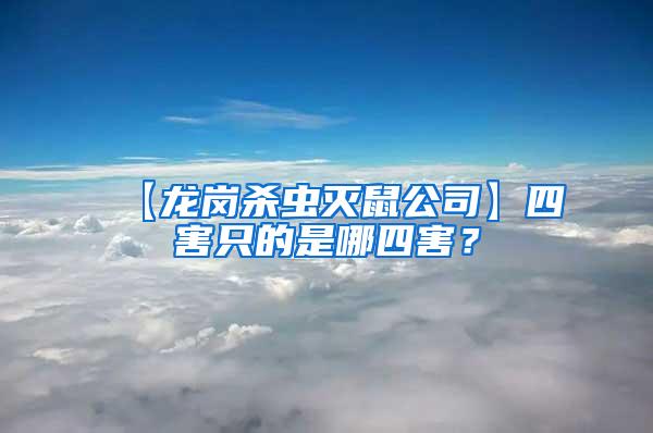 【龍崗殺蟲滅鼠公司】四害只的是哪四害?