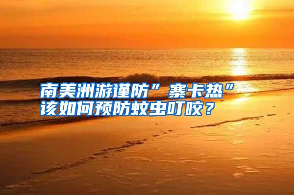 南美洲游謹防”寨卡熱” 該如何預防蚊蟲叮咬?