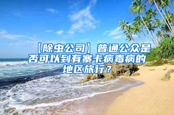 【除蟲(chóng)公司】普通公眾是否可以到有寨卡病毒病的地區(qū)旅行?