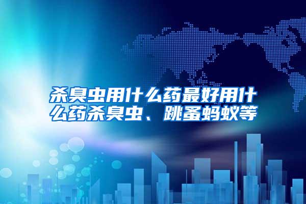 殺臭蟲用什么藥最好用什么藥殺臭蟲、跳蚤螞蟻等