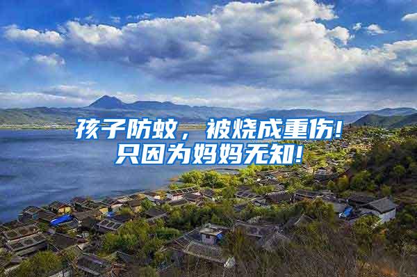 孩子防蚊,被燒成重傷!只因為媽媽無知!