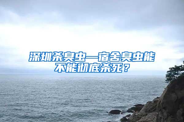 深圳殺臭蟲—宿舍臭蟲能不能徹底殺死?