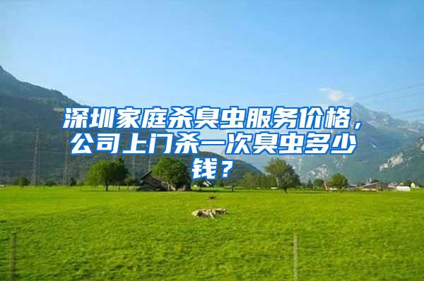 深圳家庭殺臭蟲服務(wù)價(jià)格,公司上門殺一次臭蟲多少錢?