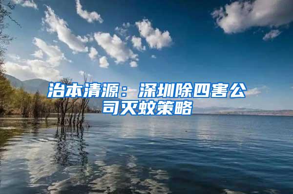 治本清源:深圳除四害公司滅蚊策略