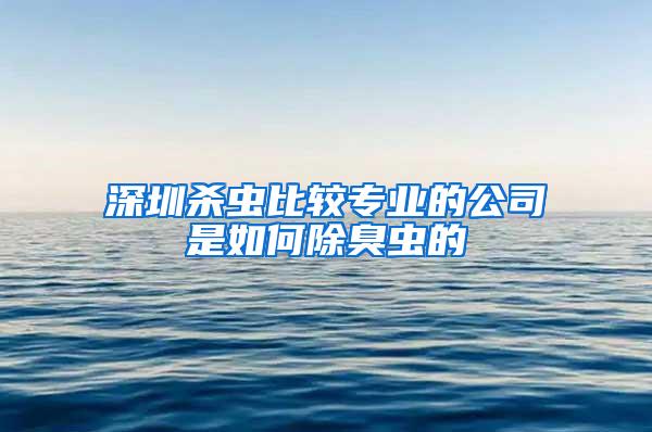 深圳殺蟲比較專業的公司是如何除臭蟲的