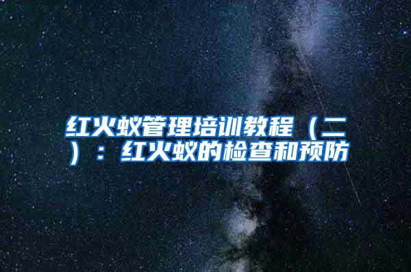 紅火蟻管理培訓教程(二):紅火蟻的檢查和預防