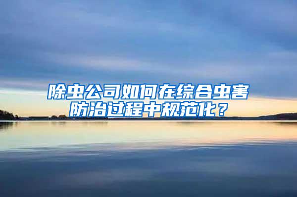 除蟲公司如何在綜合蟲害防治過程中規范化？