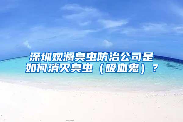 深圳觀瀾臭蟲防治公司是如何消滅臭蟲(吸血鬼)?