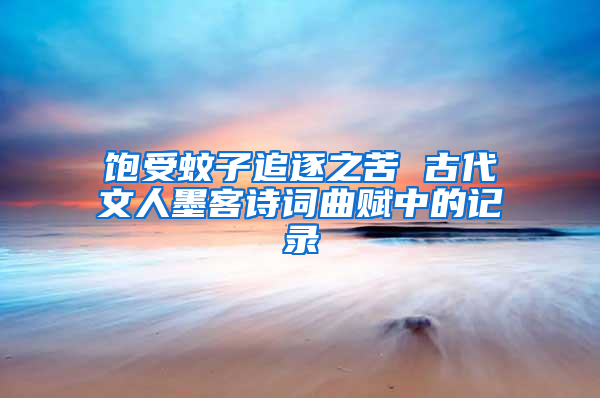 飽受蚊子追逐之苦 古代文人墨客詩詞曲賦中的記錄