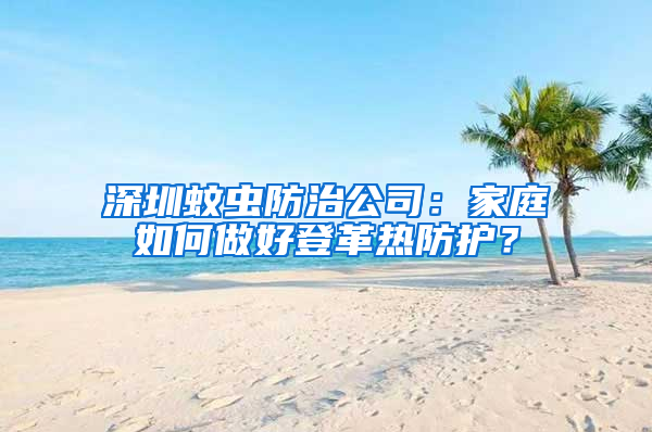 深圳蚊蟲防治公司:家庭如何做好登革熱防護(hù)?